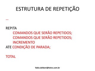 ESTRUTURA DE REPETIÇÃO
…
REPITA
COMANDOS QUE SERÃO REPETIDOS;
COMANDOS QUE SERÃO REPETIDOS;
INCREMENTO
ATE CONDIÇÃO DE PARADA;
TOTAL
fabio.delboni@totvs.com.br
 