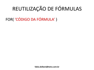REUTILIZAÇÃO DE FÓRMULAS
FOR( ‘CÓDIGO DA FÓRMULA’ )
fabio.delboni@totvs.com.br
 