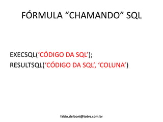FÓRMULA “CHAMANDO” SQL
EXECSQL(‘CÓDIGO DA SQL’);
RESULTSQL(‘CÓDIGO DA SQL’, ‘COLUNA’)
fabio.delboni@totvs.com.br
 