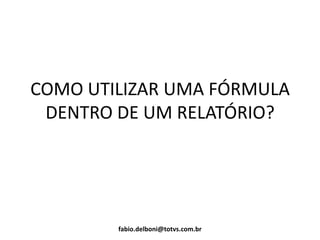 COMO UTILIZAR UMA FÓRMULA
DENTRO DE UM RELATÓRIO?
fabio.delboni@totvs.com.br
 