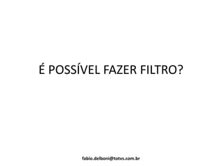 É POSSÍVEL FAZER FILTRO?
fabio.delboni@totvs.com.br
 
