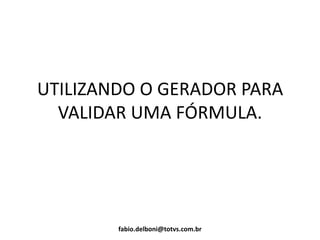 UTILIZANDO O GERADOR PARA
VALIDAR UMA FÓRMULA.
fabio.delboni@totvs.com.br
 