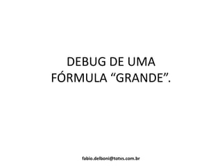 DEBUG DE UMA
FÓRMULA “GRANDE”.
fabio.delboni@totvs.com.br
 