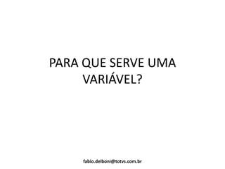 PARA QUE SERVE UMA
VARIÁVEL?
fabio.delboni@totvs.com.br
 