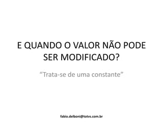 E QUANDO O VALOR NÃO PODE
SER MODIFICADO?
“Trata-se de uma constante”
fabio.delboni@totvs.com.br
 
