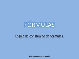 FÓRMULAS
Lógica de construção de fórmulas.
fabio.delboni@totvs.com.br
 