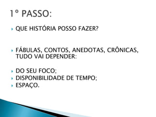  QUE HISTÓRIA POSSO FAZER?
FÁBULAS, CONTOS, ANEDOTAS, CRÔNICAS,
TUDO VAI DEPENDER:
DO SEU FOCO;
DISPONIBILIDADE DE TEMPO;
ESPAÇO.