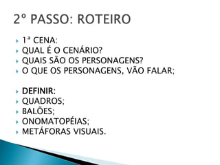 1ª CENA:
QUAL É O CENÁRIO?
QUAIS SÃO OS PERSONAGENS?
O QUE OS PERSONAGENS, VÃO FALAR;
DEFINIR:
QUADROS;
BALÕES;
ONOMATOPÉIAS;
METÁFORAS VISUAIS.