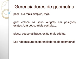 Gerenciadores de geometria
pack: é o mais simples, fácil.
grid: coloca os seus widgets em posições
exatas. Um pouco mais complexo.
place: pouco utilizado, exige mais código.
Lei: não misture os gerenciadores de geometria!
 