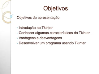 Objetivos
Objetivos da apresentação:
• Introdução ao Tkinter
• Conhecer algumas características do Tkinter
• Vantagens e desvantagens
• Desenvolver um programa usando Tkinter
 
