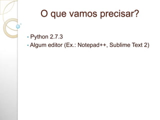 O que vamos precisar?
• Python 2.7.3
• Algum editor (Ex.: Notepad++, Sublime Text 2)
 