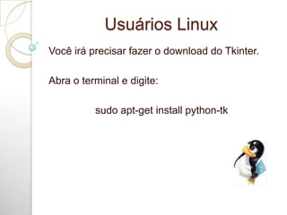 Usuários Linux
Você irá precisar fazer o download do Tkinter.
Abra o terminal e digite:
sudo apt-get install python-tk
 