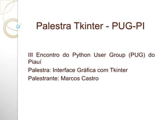 Palestra Tkinter - PUG-PI
III Encontro do Python User Group (PUG) do
Piauí
Palestra: Interface Gráfica com Tkinter
Palestrante: Marcos Castro
 