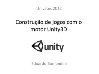 Univates 2012


Construção de jogos com o
     motor Unity3D




     Eduardo Bonfandini
 