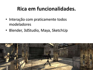 Rica em funcionalidades.
• Interação com praticamente todos
  modeladores
• Blender, 3dStudio, Maya, SketchUp
 