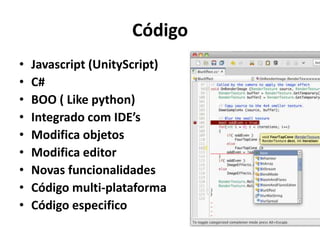 Código
•   Javascript (UnityScript)
•   C#
•   BOO ( Like python)
•   Integrado com IDE’s
•   Modifica objetos
•   Modifica editor
•   Novas funcionalidades
•   Código multi-plataforma
•   Código especifico
 
