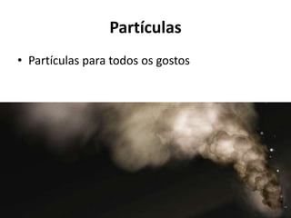 Partículas
• Partículas para todos os gostos
 
