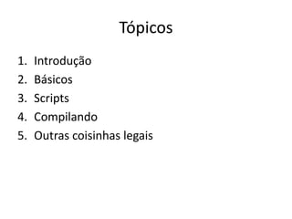 Tópicos
1.   Introdução
2.   Básicos
3.   Scripts
4.   Compilando
5.   Outras coisinhas legais
 