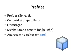 Prefabs
•   Prefabs são legais
•   Conteúdo compartilhado
•   Otimização
•   Mecha um e altere todos (ou não)
•   Aparecem no editor em azul
 