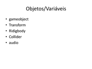 Objetos/Variáveis
•   gameobject
•   Transform
•   Ridigbody
•   Collider
•   audio
 