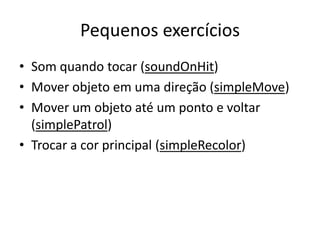 Pequenos exercícios
• Som quando tocar (soundOnHit)
• Mover objeto em uma direção (simpleMove)
• Mover um objeto até um ponto e voltar
  (simplePatrol)
• Trocar a cor principal (simpleRecolor)
 