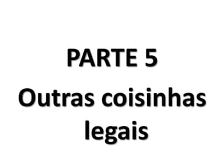 PARTE 5
Outras coisinhas
     legais
 