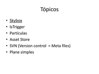 Tópicos
•   Skybox
•   IsTrigger
•   Partículas
•   Asset Store
•   SVN (Version control = Meta files)
•   Plane simples
 