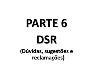 PARTE 6
    DSR
(Dúvidas, sugestões e
    reclamações)
 