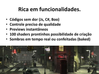 Rica em funcionalidades.
•   Códigos sem dor (Js, C#, Boo)
•   Controle preciso de qualidade
•   Previews instantâneos
•   100 shaders prontinhos possibilidade de criação
•   Sombras em tempo real ou confeitadas (baked)
 
