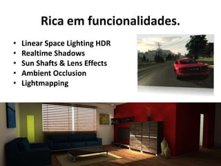 Rica em funcionalidades.
•   Linear Space Lighting HDR
•   Realtime Shadows
•   Sun Shafts & Lens Effects
•   Ambient Occlusion
•   Lightmapping
 