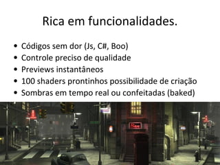 Rica em funcionalidades.
•
•
•
•
•

Códigos sem dor (Js, C#, Boo)
Controle preciso de qualidade
Previews instantâneos
100 shaders prontinhos possibilidade de criação
Sombras em tempo real ou confeitadas (baked)

 