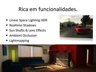 Rica em funcionalidades.
•
•
•
•
•

Linear Space Lighting HDR
Realtime Shadows
Sun Shafts & Lens Effects
Ambient Occlusion
Lightmapping

 