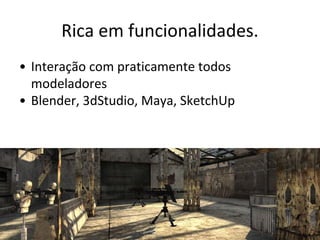 Rica em funcionalidades.
• Interação com praticamente todos
modeladores
• Blender, 3dStudio, Maya, SketchUp

 