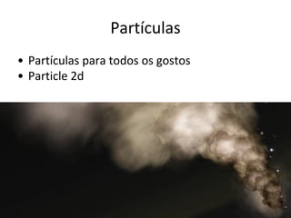 Partículas
• Partículas para todos os gostos
• Particle 2d

 