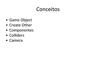 Conceitos
•
•
•
•
•

Game Object
Create Other
Componentes
Colliders
Camera

 