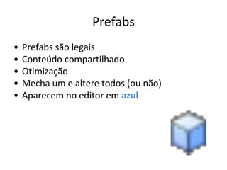 Prefabs
•
•
•
•
•

Prefabs são legais
Conteúdo compartilhado
Otimização
Mecha um e altere todos (ou não)
Aparecem no editor em azul

 