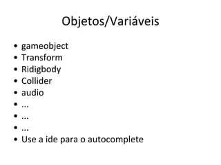 Objetos/Variáveis
•
•
•
•
•
•
•
•
•

gameobject
Transform
Ridigbody
Collider
audio
...
...
...
Use a ide para o autocomplete

 