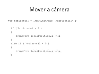 Mover a câmera
var horizontal = Input.GetAxis ("Horizontal");
if ( horizontal > 0 )
{
transform.localPosition.x +=1;
}
else if ( horizontal < 0 )
{
transform.localPosition.x -=1;
}

 