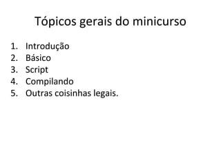 Tópicos gerais do minicurso
1.
2.
3.
4.
5.

Introdução
Básico
Script
Compilando
Outras coisinhas legais.

 