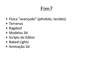 Fim?
•
•
•
•
•
•
•

Física “avançada” (pêndulo, tecidos)
Terrenos
Ragdool
Modelos 3d
Scripts do Editor
Baked Lights
Animação 2d

 