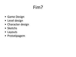 Fim?
•
•
•
•
•
•

Game Design
Level design
Character design
Sketchs
Layouts
Prototipagem

 