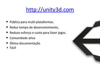 http://unity3d.com
•
•
•
•
•

Pública para multi-plataformas.
Reduz tempo de desenvolvimento,
Reduze esforço e custo para fazer jogos.
Comunidade ativa

Ótima documentação
• Fácil

 