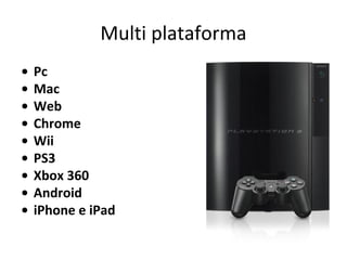 Multi plataforma
•
•
•
•
•
•
•
•
•

Pc
Mac
Web
Chrome
Wii
PS3
Xbox 360
Android
iPhone e iPad

 