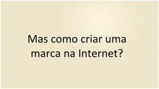 Mas como criar uma marca na Internet? 
