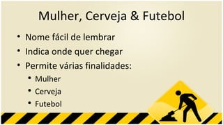 Mulher, Cerveja & Futebol Nome fácil de lembrar Indica onde quer chegar Permite várias finalidades: Mulher Cerveja Futebol 