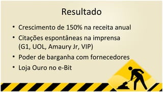 Resultado Crescimento de 150% na receita anual Citações espontâneas na imprensa (G1, UOL, Amaury Jr, VIP) Poder de barganha com fornecedores Loja Ouro no e-Bit 