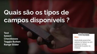 Quais são os tipos de
campos disponíveis ?
Text
Select
Checkboxes
Toggle Button
Range Slider
Dica
Você pode preencher
valores no Select ou em
qualquer campo
utilizando funções no
módulo.
 