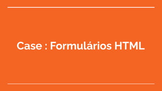 Case : Formulários HTML
 