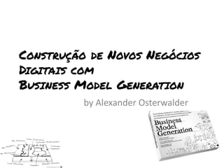 CONSTRUÇÃO DE NOVOS NEGÓCIOS
DIGITAIS COM
BUSINESS MODEL GENERATION
          by Alexander Osterwalder
 