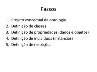 Passos
1.   Projeto conceitual da ontologia
2.   Definição de classes
3.   Definição de propriedades (dados e objetos)
4.   Definição de indivíduos (instâncias)
5.   Definição de restrições
 